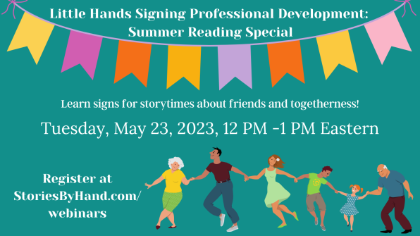 A colorful banner adorns the top of the page. At the bottom of the page, an illustration shows six people of different ages and races dancing in a line. Text reads: Little Hands Signing Professional Development: Summer Reading Special. Learn signs for storytimes about friends and togetherness! Tuesday, May 23, 2023 from 12 PM -1 PM Eastern/11 AM-12 PM Central/10 AM-11 AM Mountain/9 AM-10 AM Pacific. Register at StoriesByHand.com/webinars.