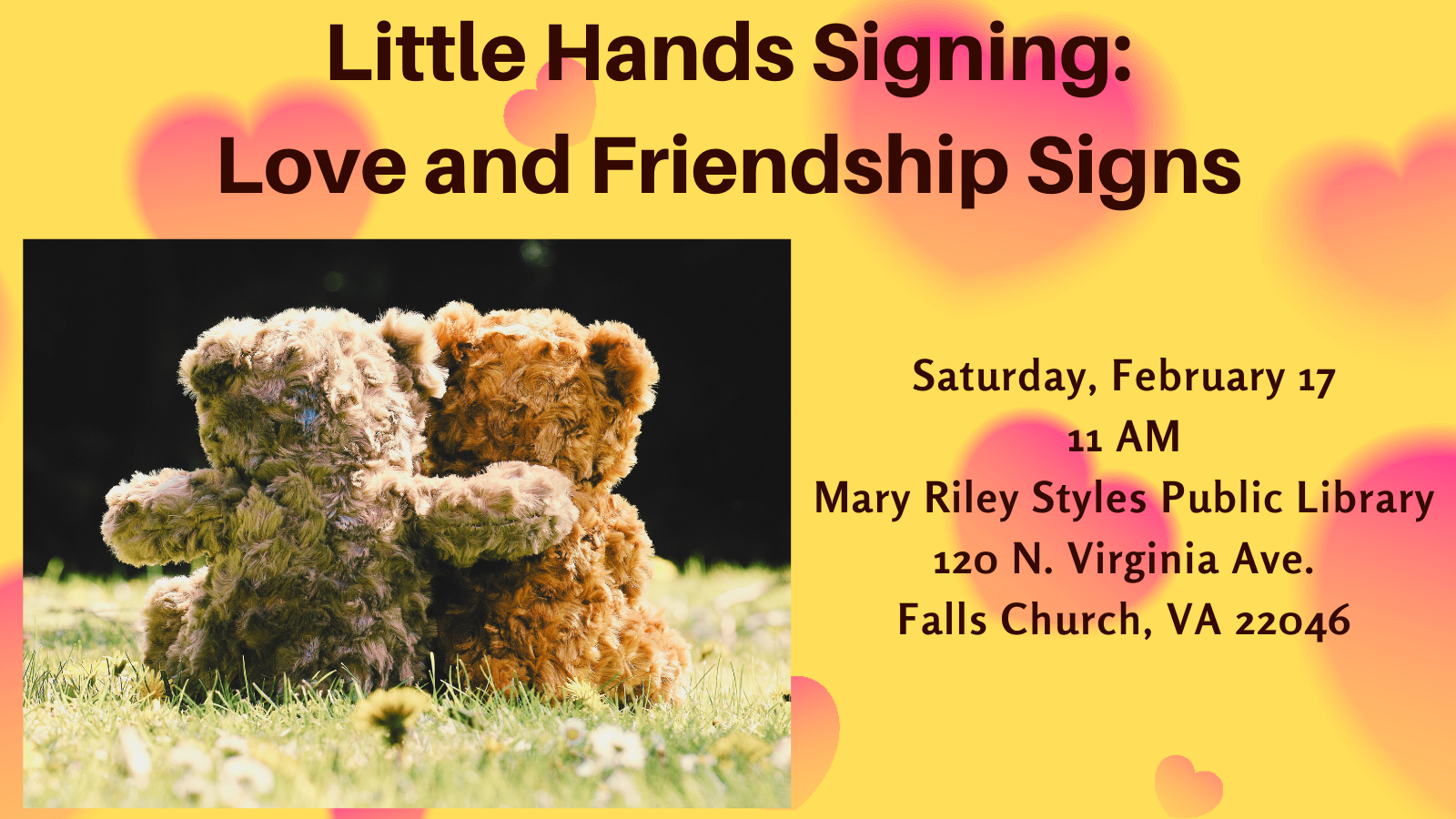 A photo of 2 teddy bears with their arms around each other appears next to the text: Little Hands Signing: Love and Friendship Signs. Saturday, February 17. 11 AM. Mary Riley Styles Public Library, 120 N. Virginia Ave., Falls Church, VA 22046