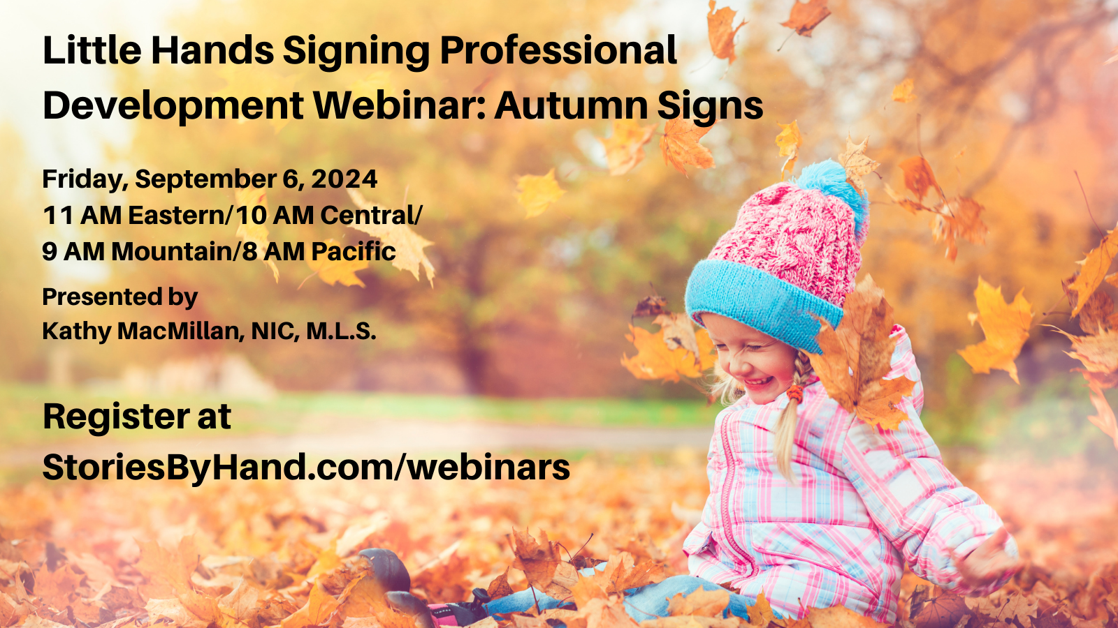 A child sits in a pile of autumn leaves. Little Hands Signing Professional Development Webinar: Autumn Signs. Friday, September 6, 2024. 11 AM Eastern/10 AM Central/9 AM Mountain/8 AM Pacific. Presented by Kathy MacMillan, NIC, MLS. Register at StoriesByHand.com/webinars